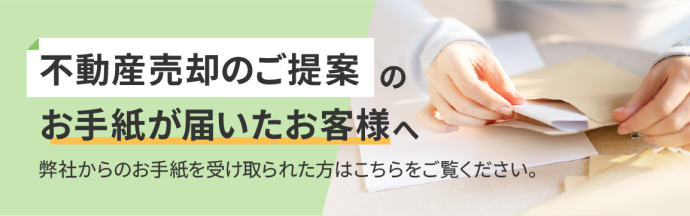 不動産売却のご提案のお手紙が届いたお客様へ 弊社からのお手紙を受け取られた方はこちらをご覧ください。